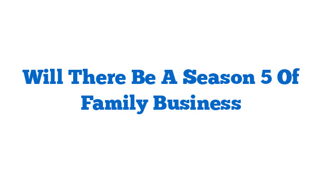 Will There Be A Season 5 Of Family Business