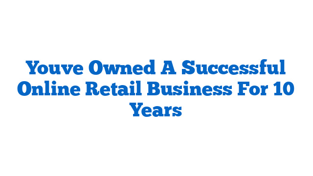 Youve Owned A Successful Online Retail Business For 10 Years